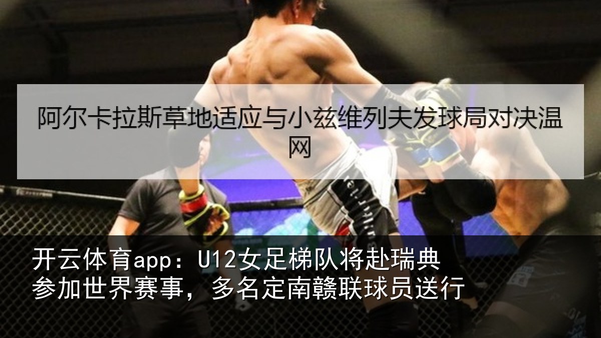 开云体育app:U12女足梯队将赴瑞典参加世界赛事,多名定南赣联球员送行