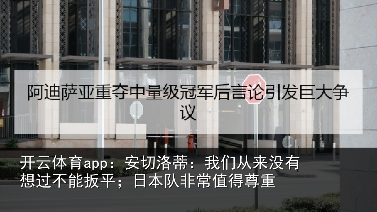 开云体育app:安切洛蒂:我们从来没有想过不能扳平;日本队非常值得尊重