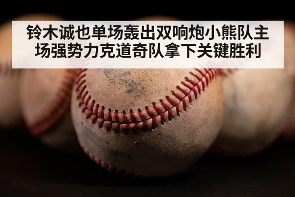 铃木诚也单场轰出双响炮小熊队主场强势力克道奇队拿下关键胜利
