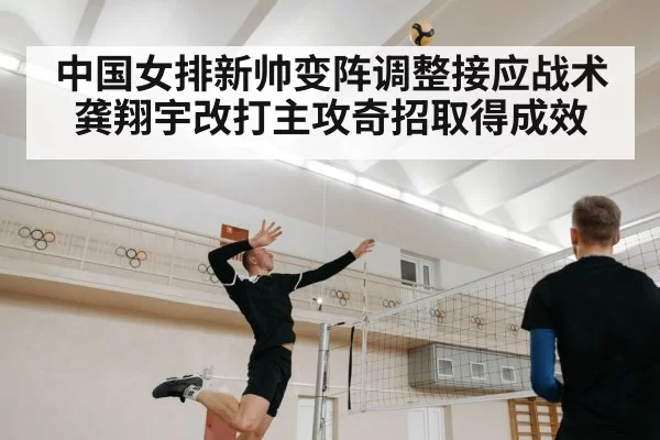 中国女排新帅变阵调整接应战术 龚翔宇改打主攻奇招取得成效