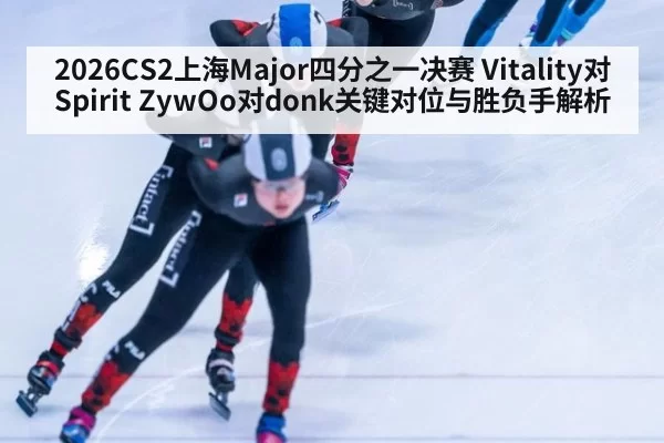 2026CS2上海Major四分之一决赛 Vitality对Spirit ZywOo对donk关键对位与胜负手解析